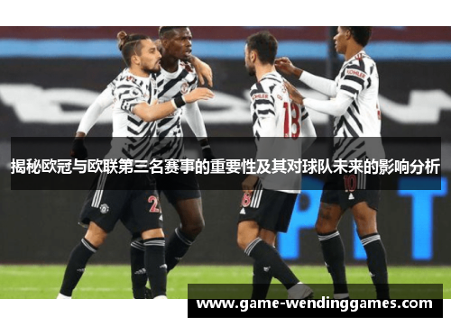 揭秘欧冠与欧联第三名赛事的重要性及其对球队未来的影响分析