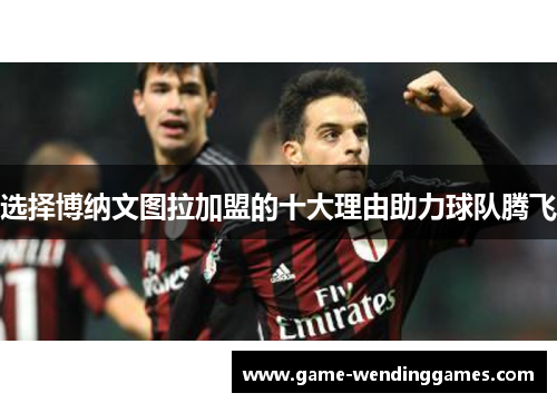 选择博纳文图拉加盟的十大理由助力球队腾飞