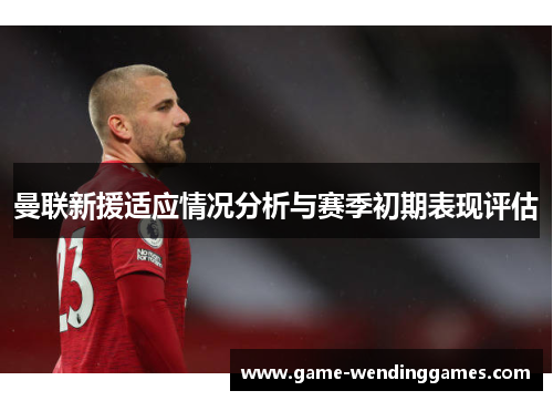 曼联新援适应情况分析与赛季初期表现评估