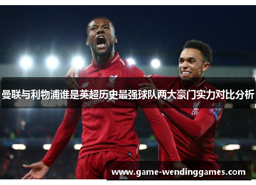 曼联与利物浦谁是英超历史最强球队两大豪门实力对比分析