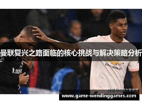 曼联复兴之路面临的核心挑战与解决策略分析 曼联复兴之路面临的核心挑战与解决策略分析