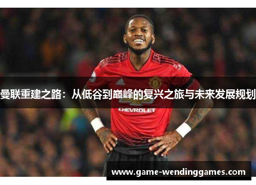 曼联重建之路：从低谷到巅峰的复兴之旅与未来发展规划