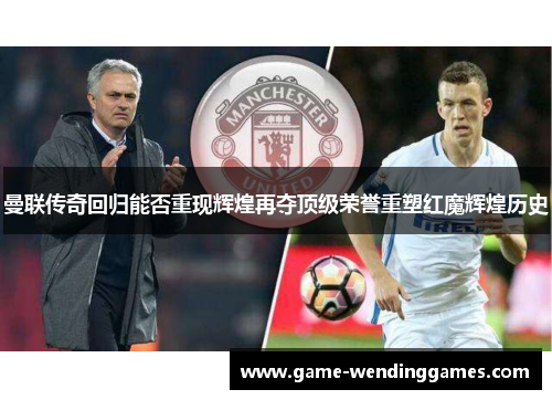 曼联传奇回归能否重现辉煌再夺顶级荣誉重塑红魔辉煌历史