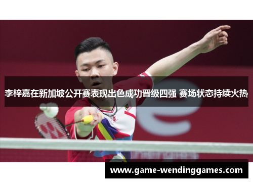 李梓嘉在新加坡公开赛表现出色成功晋级四强 赛场状态持续火热