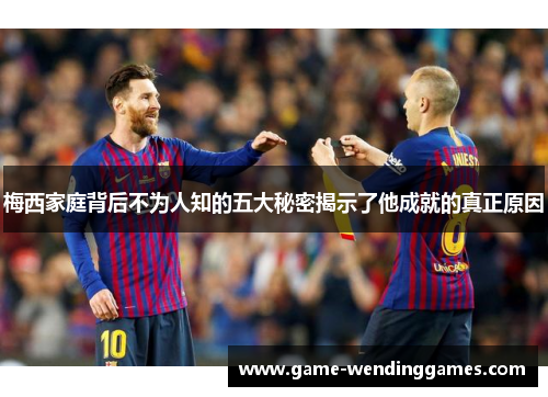 梅西家庭背后不为人知的五大秘密揭示了他成就的真正原因