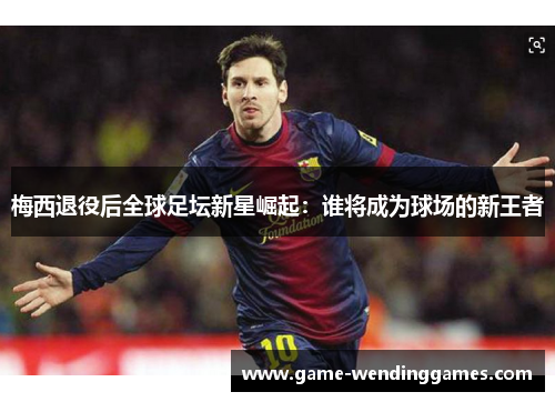 梅西退役后全球足坛新星崛起：谁将成为球场的新王者