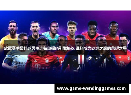 欧冠赛季最佳球员候选名单揭晓引发热议 谁将成为欧洲之巅的荣耀之星